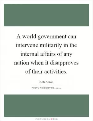 A world government can intervene militarily in the internal affairs of any nation when it disapproves of their activities Picture Quote #1