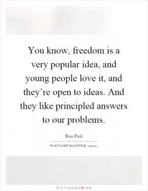 You know, freedom is a very popular idea, and young people love it, and they’re open to ideas. And they like principled answers to our problems Picture Quote #1