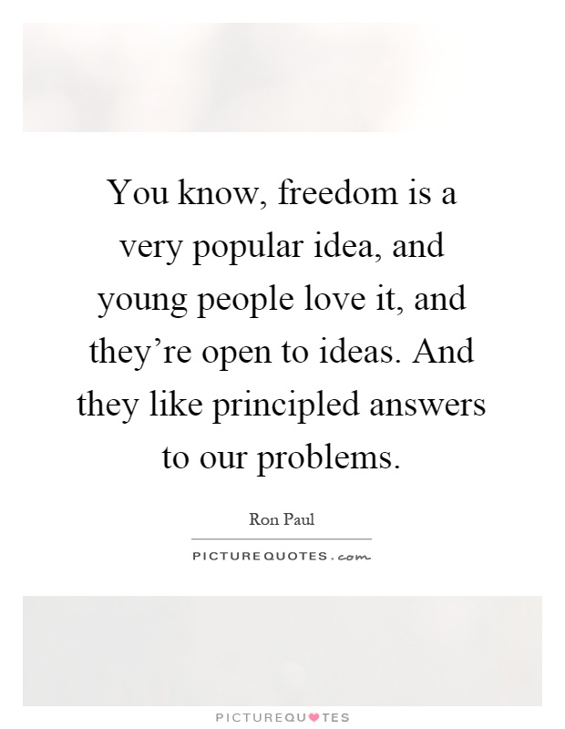 You know, freedom is a very popular idea, and young people love it, and they're open to ideas. And they like principled answers to our problems Picture Quote #1