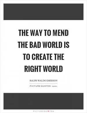The way to mend the bad world is to create the right world Picture Quote #1
