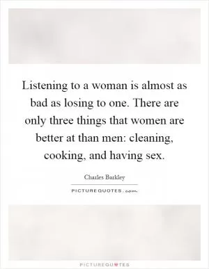 Listening to a woman is almost as bad as losing to one. There are only three things that women are better at than men: cleaning, cooking, and having sex Picture Quote #1