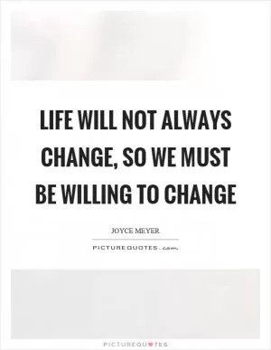 Life will not always change, so we must be willing to change Picture Quote #1