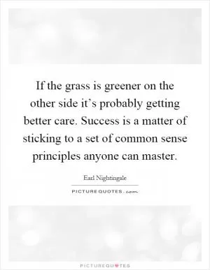 If the grass is greener on the other side it’s probably getting better care. Success is a matter of sticking to a set of common sense principles anyone can master Picture Quote #1