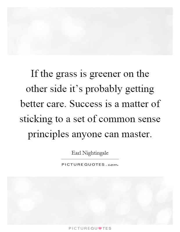 If the grass is greener on the other side it's probably getting better care. Success is a matter of sticking to a set of common sense principles anyone can master Picture Quote #1