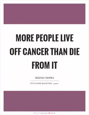 More people live off cancer than die from it Picture Quote #1
