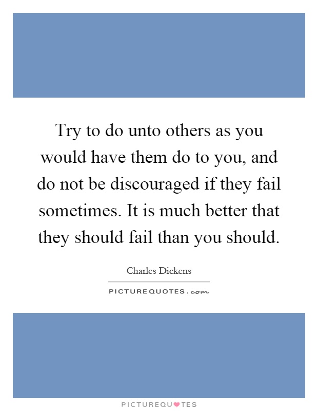 Try to do unto others as you would have them do to you, and do not be discouraged if they fail sometimes. It is much better that they should fail than you should Picture Quote #1
