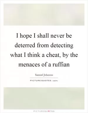 I hope I shall never be deterred from detecting what I think a cheat, by the menaces of a ruffian Picture Quote #1