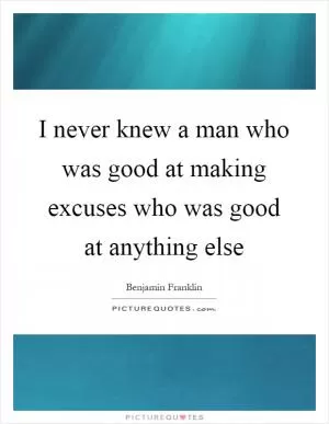 I never knew a man who was good at making excuses who was good at anything else Picture Quote #1