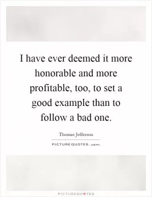 I have ever deemed it more honorable and more profitable, too, to set a good example than to follow a bad one Picture Quote #1