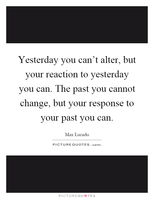Yesterday you can't alter, but your reaction to yesterday you can. The past you cannot change, but your response to your past you can Picture Quote #1