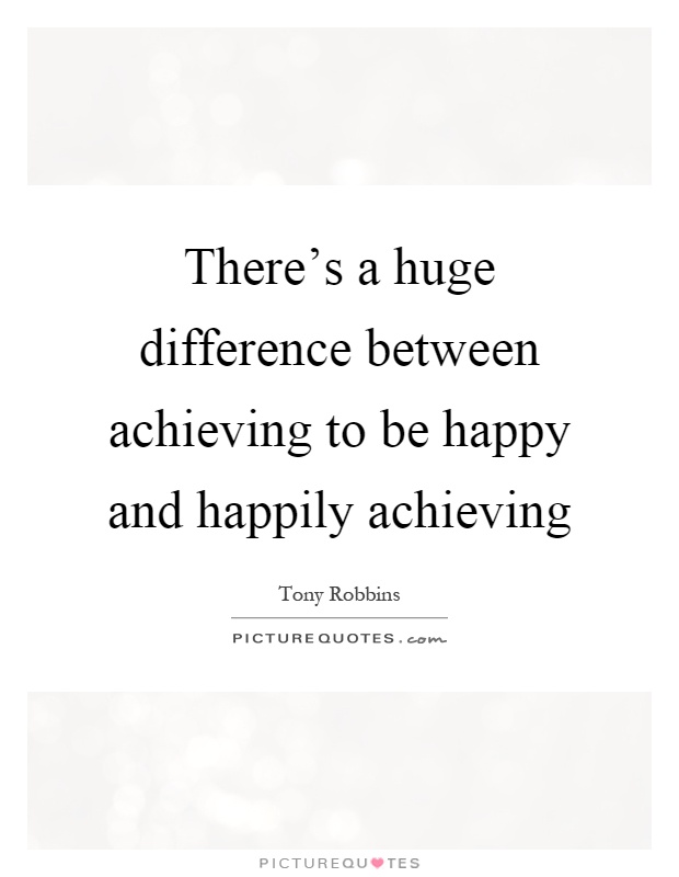 There's a huge difference between achieving to be happy and happily achieving Picture Quote #1