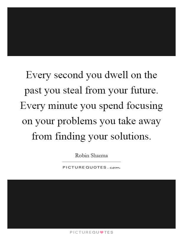 Every second you dwell on the past you steal from your future. Every minute you spend focusing on your problems you take away from finding your solutions Picture Quote #1