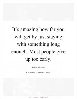 It’s amazing how far you will get by just staying with something long enough. Most people give up too early Picture Quote #1