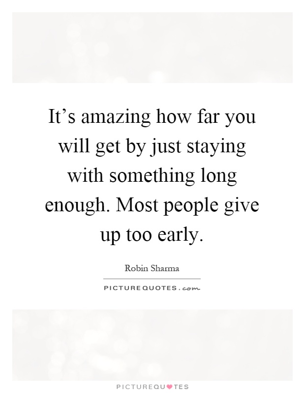 It's amazing how far you will get by just staying with something long enough. Most people give up too early Picture Quote #1