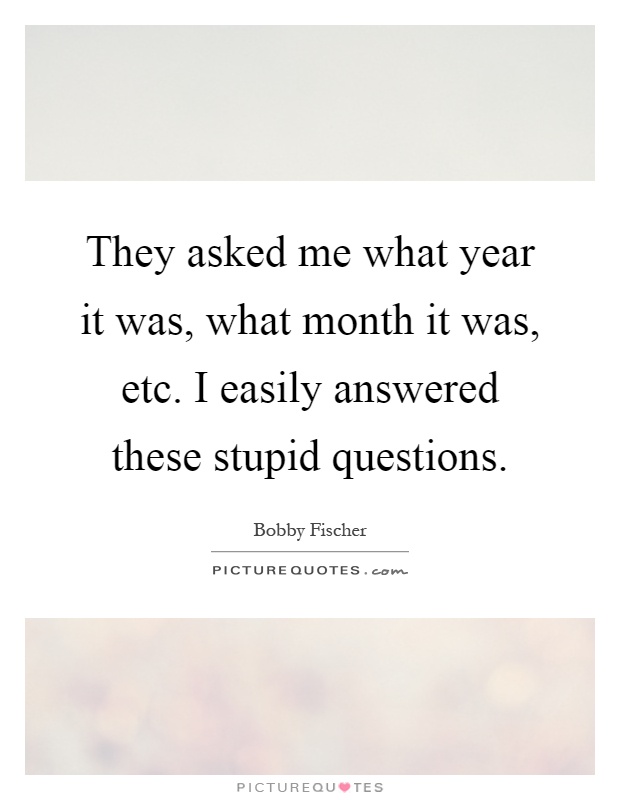 They asked me what year it was, what month it was, etc. I easily answered these stupid questions Picture Quote #1