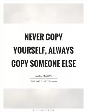 Never copy yourself, always copy someone else Picture Quote #1