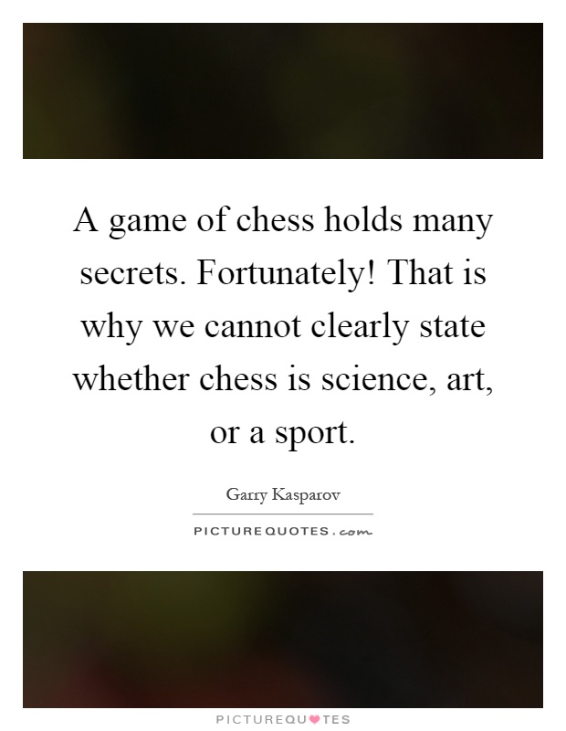 A game of chess holds many secrets. Fortunately! That is why we cannot clearly state whether chess is science, art, or a sport Picture Quote #1