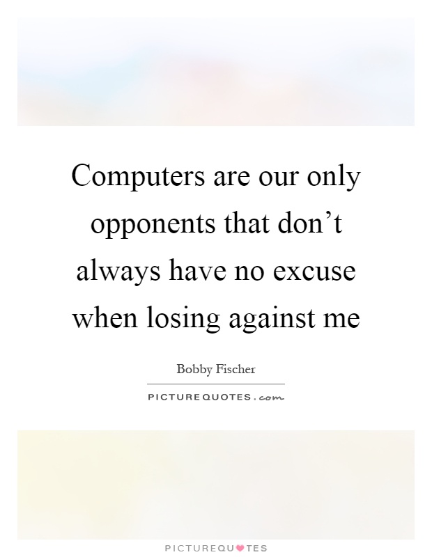 Computers are our only opponents that don't always have no excuse when losing against me Picture Quote #1