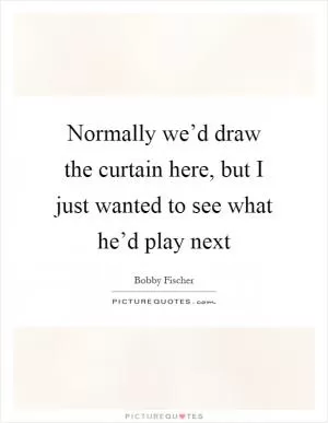 Normally we’d draw the curtain here, but I just wanted to see what he’d play next Picture Quote #1