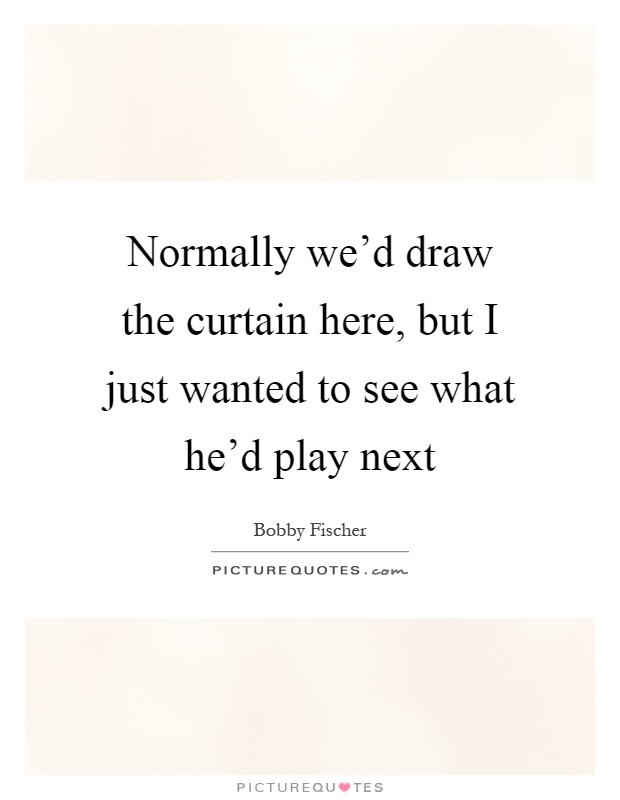 Normally we'd draw the curtain here, but I just wanted to see what he'd play next Picture Quote #1