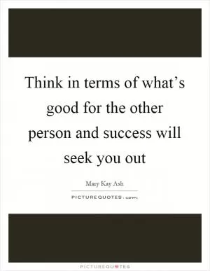 Think in terms of what’s good for the other person and success will seek you out Picture Quote #1