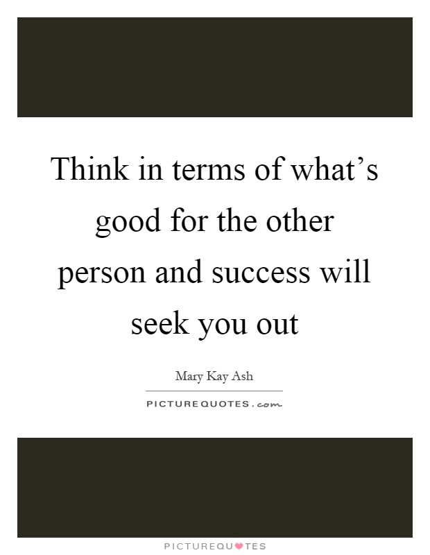 Think in terms of what's good for the other person and success will seek you out Picture Quote #1
