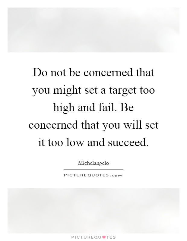 Do not be concerned that you might set a target too high and fail. Be concerned that you will set it too low and succeed Picture Quote #1