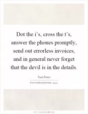 Dot the i’s, cross the t’s, answer the phones promptly, send out errorless invoices, and in general never forget that the devil is in the details Picture Quote #1