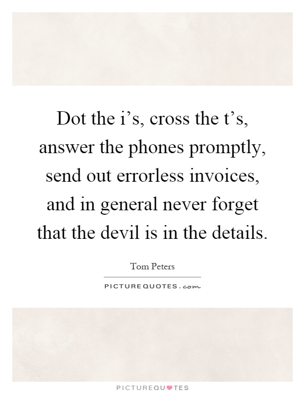 Dot the i's, cross the t's, answer the phones promptly, send out errorless invoices, and in general never forget that the devil is in the details Picture Quote #1