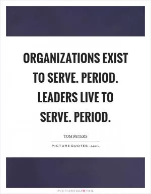 Organizations exist to serve. Period. Leaders live to serve. Period Picture Quote #1