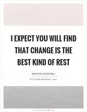 I expect you will find that change is the best kind of rest Picture Quote #1