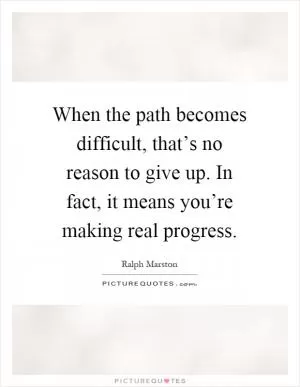 When the path becomes difficult, that’s no reason to give up. In fact, it means you’re making real progress Picture Quote #1