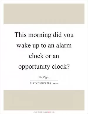 This morning did you wake up to an alarm clock or an opportunity clock? Picture Quote #1