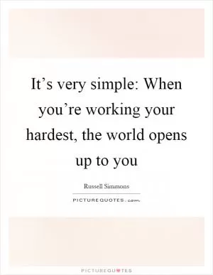 It’s very simple: When you’re working your hardest, the world opens up to you Picture Quote #1