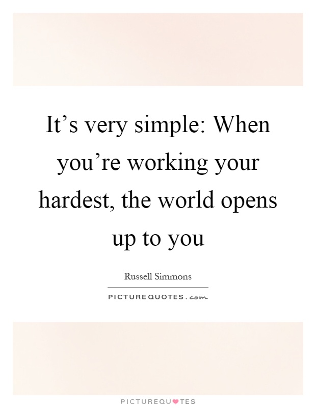 It's very simple: When you're working your hardest, the world opens up to you Picture Quote #1