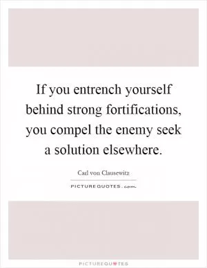 If you entrench yourself behind strong fortifications, you compel the enemy seek a solution elsewhere Picture Quote #1