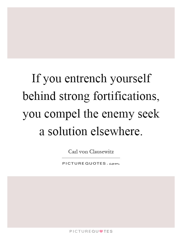 If you entrench yourself behind strong fortifications, you compel the enemy seek a solution elsewhere Picture Quote #1