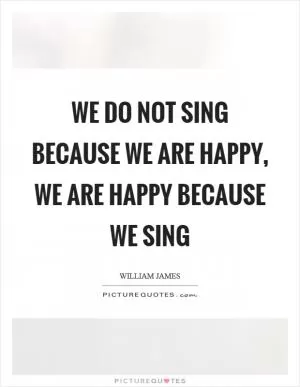 We do not sing because we are happy, we are happy because we sing Picture Quote #1