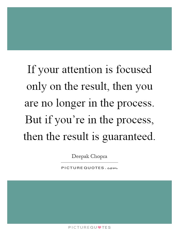If your attention is focused only on the result, then you are no longer in the process. But if you're in the process, then the result is guaranteed Picture Quote #1