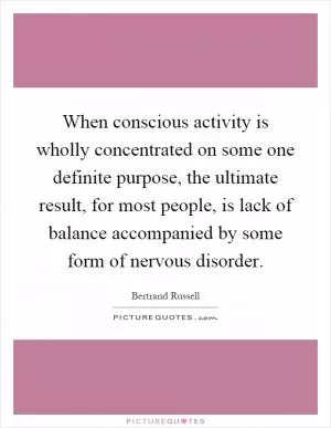When conscious activity is wholly concentrated on some one definite purpose, the ultimate result, for most people, is lack of balance accompanied by some form of nervous disorder Picture Quote #1