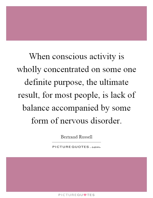 When conscious activity is wholly concentrated on some one definite purpose, the ultimate result, for most people, is lack of balance accompanied by some form of nervous disorder Picture Quote #1