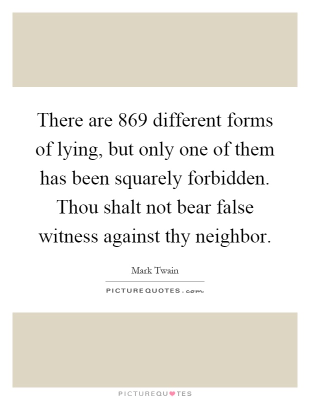 There are 869 different forms of lying, but only one of them has been squarely forbidden. Thou shalt not bear false witness against thy neighbor Picture Quote #1