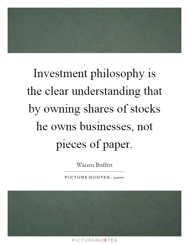 Investment philosophy is the clear understanding that by owning shares of stocks he owns businesses, not pieces of paper Picture Quote #1