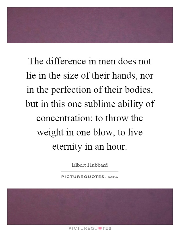 The difference in men does not lie in the size of their hands, nor in the perfection of their bodies, but in this one sublime ability of concentration: to throw the weight in one blow, to live eternity in an hour Picture Quote #1