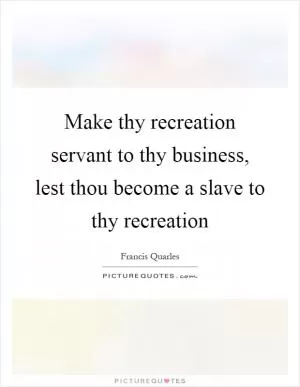 Make thy recreation servant to thy business, lest thou become a slave to thy recreation Picture Quote #1