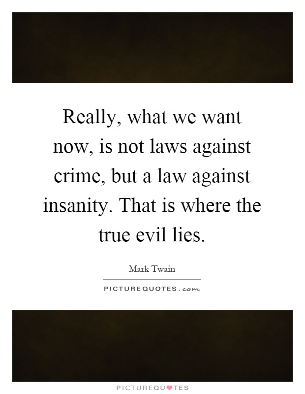 Really, what we want now, is not laws against crime, but a law against insanity. That is where the true evil lies Picture Quote #1