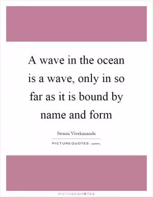 A wave in the ocean is a wave, only in so far as it is bound by name and form Picture Quote #1