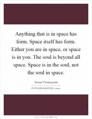 Anything that is in space has form. Space itself has form. Either you are in space, or space is in you. The soul is beyond all space. Space is in the soul, not the soul in space Picture Quote #1