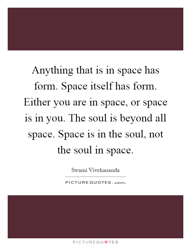 Anything that is in space has form. Space itself has form. Either you are in space, or space is in you. The soul is beyond all space. Space is in the soul, not the soul in space Picture Quote #1