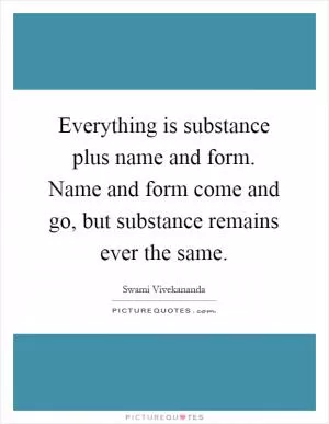 Everything is substance plus name and form. Name and form come and go, but substance remains ever the same Picture Quote #1